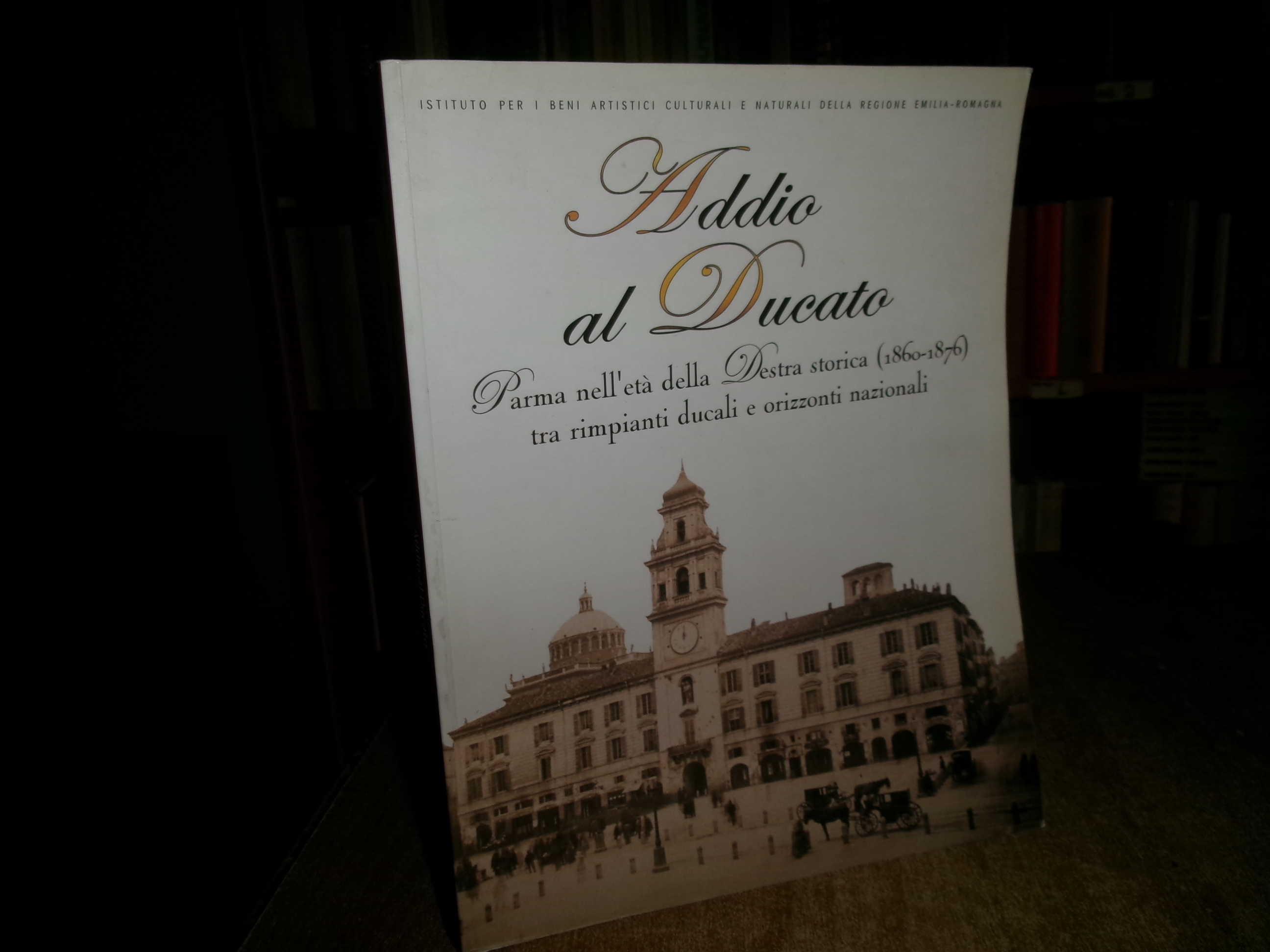 Addio al Ducato. Parma nell' età della Destra storica (1860-1876) …