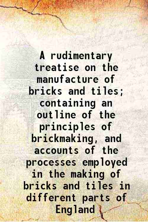 A rudimentary treatise on the manufacture of bricks and tiles; …
