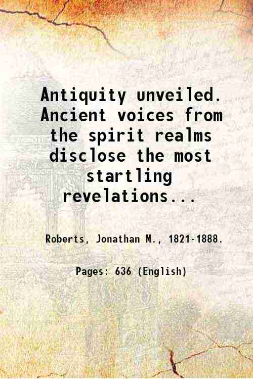 Antiquity unveiled. Ancient voices from the spirit realms disclose the …