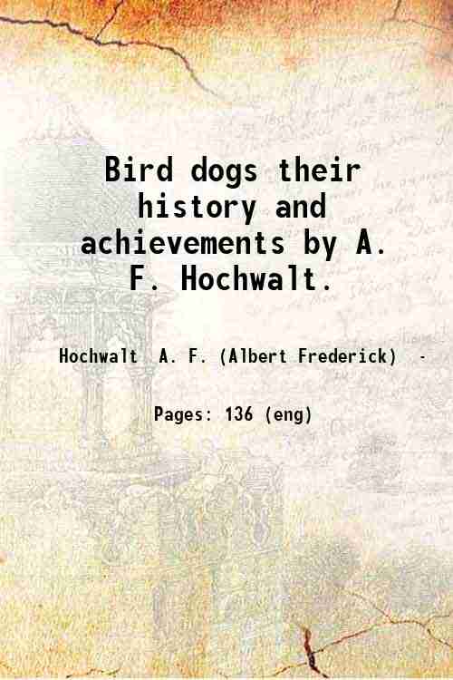 Bird dogs, their history and achievements, by A. F. Hochwalt. …