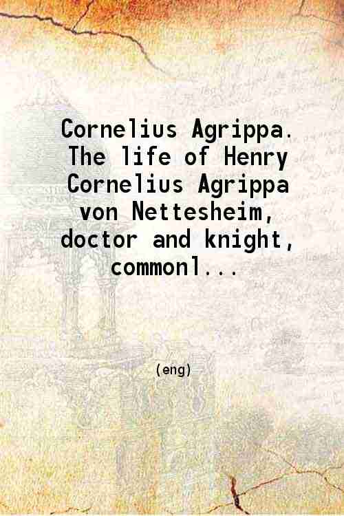 Cornelius Agrippa The life of Henry Cornelius Agrippa von Nettesheim …