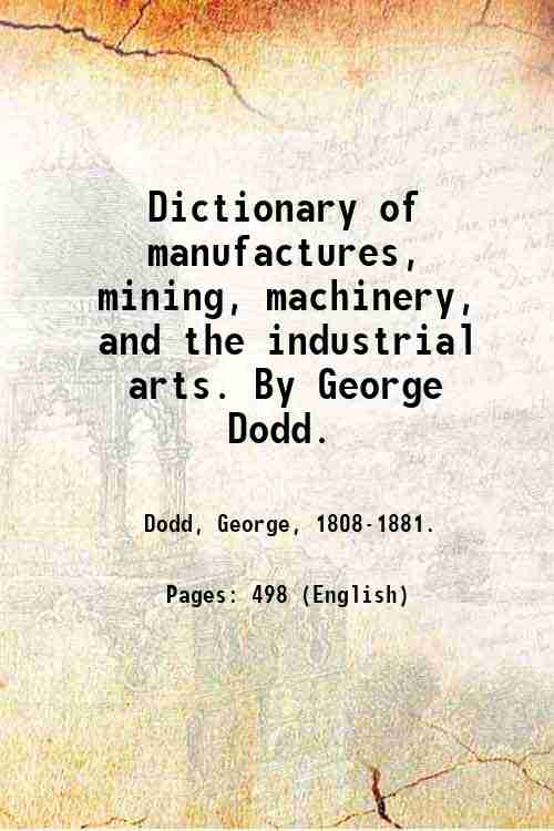Dictionary of manufactures, mining, machinery, and the industrial arts. By …