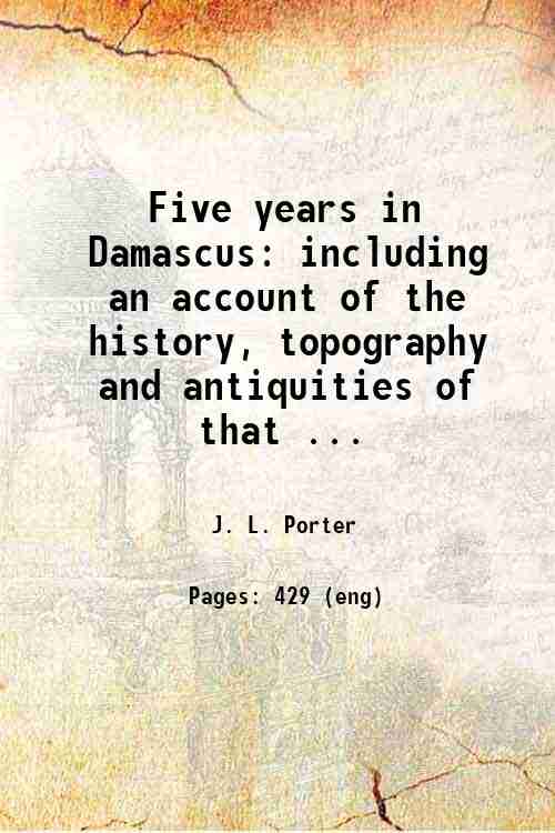 Five years in Damascus including an account of the history, …