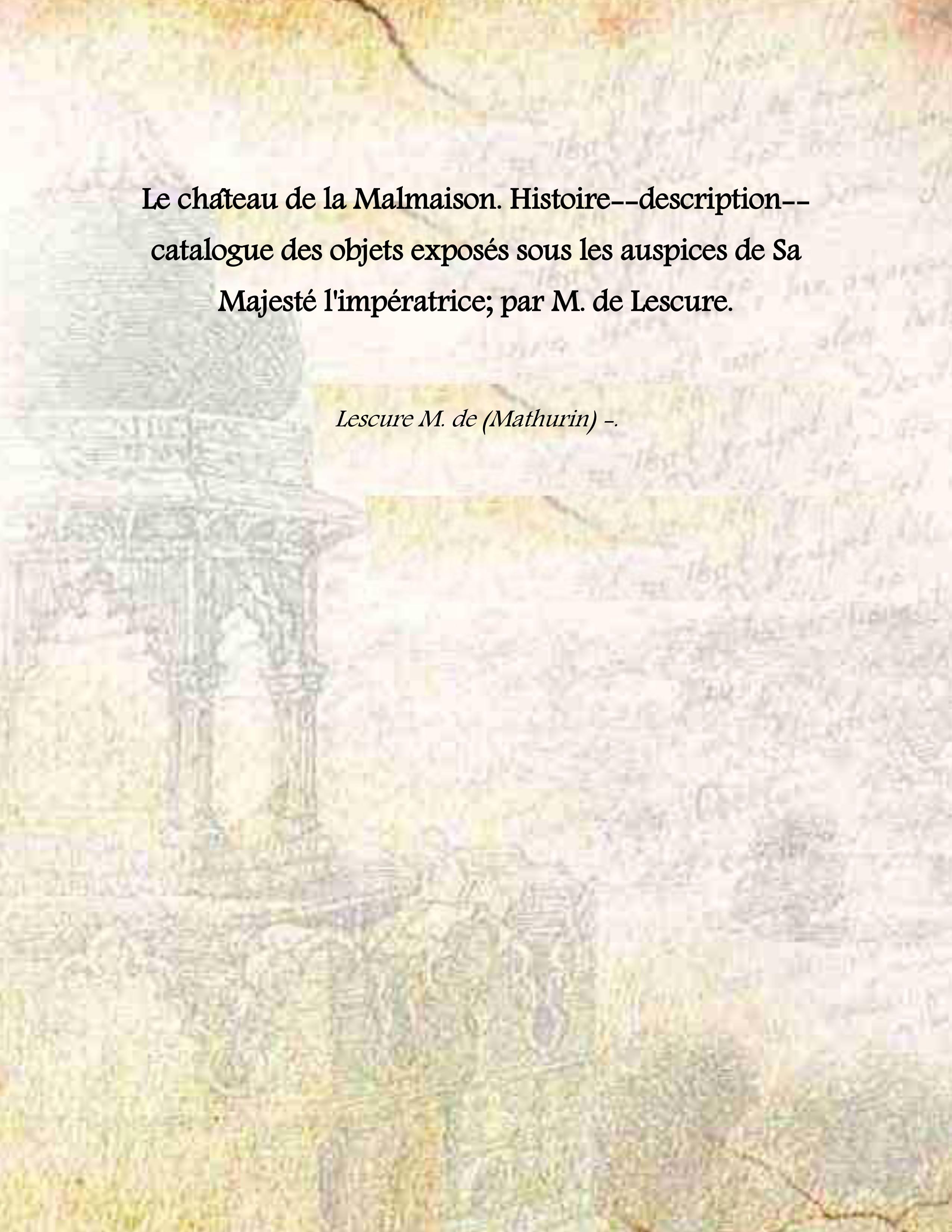 Le cha?teau de la Malmaison. Histoire--description--catalogue des objets expose?s sous …