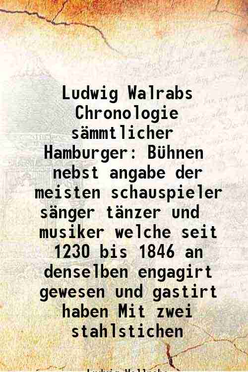 Ludwig Walrabs Chronologie s‰mmtlicher Hamburger B¸hnen nebst angabe der meisten …