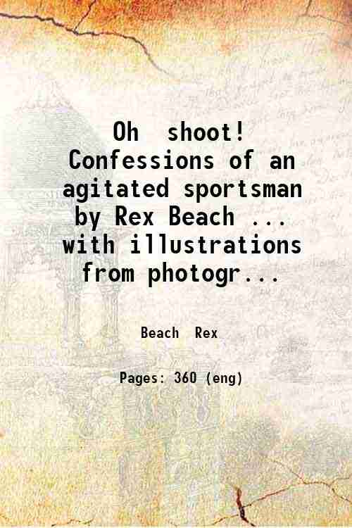 Oh, shoot! Confessions of an agitated sportsman, by Rex Beach …