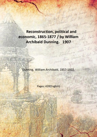 Reconstruction, political and economic, 1865-1877 / by William Archibald Dunning. …