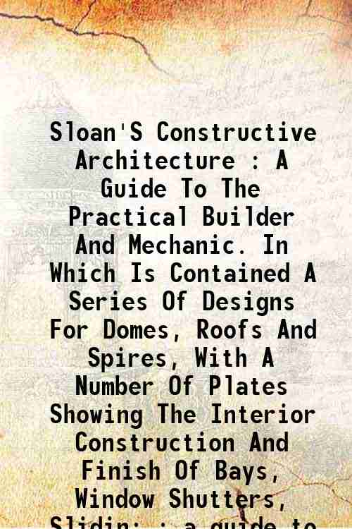 Sloan'S Constructive Architecture : A Guide To The Practical Builder …