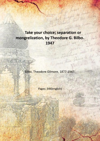 Take your choice; separation or mongrelization, by Theodore G. Bilbo. …