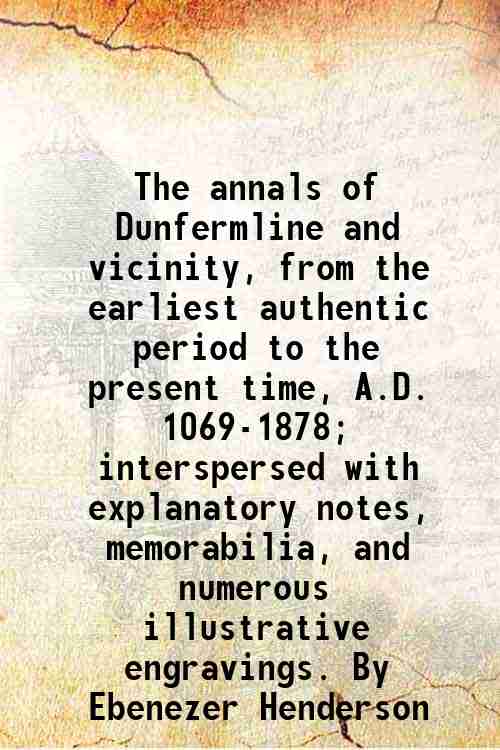 The annals of Dunfermline and vicinity, from the earliest authentic …