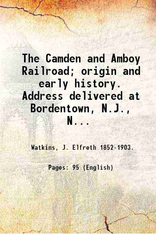 The Camden and Amboy Railroad; origin and early history. Address …