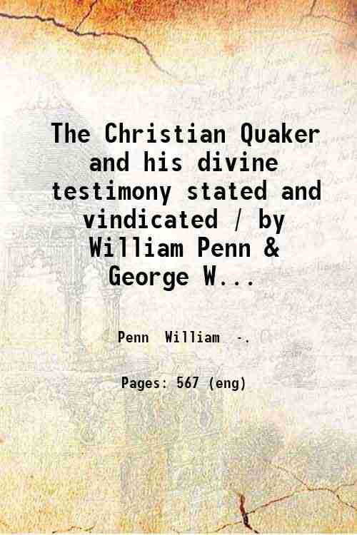 The Christian Quaker and his divine testimony stated and vindicated …