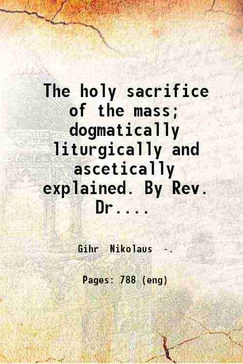 The holy sacrifice of the mass; dogmatically liturgically and ascetically …