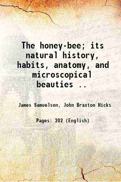 The honey-bee; its natural history, habits, anatomy, and microscopical beauties …