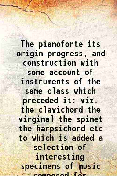 The pianoforte its origin progress, and construction with some account …