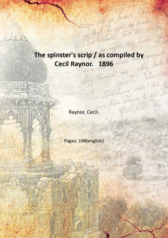 The spinster's scrip / as compiled by Cecil Raynor. 1896