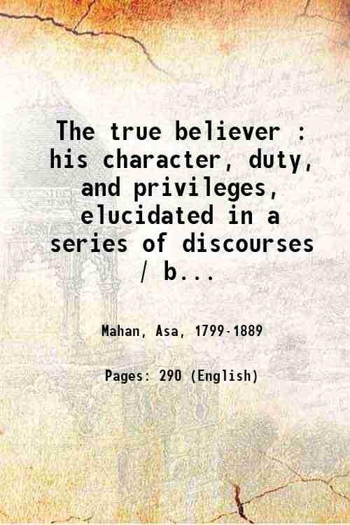 The true believer : his character, duty, and privileges, elucidated …