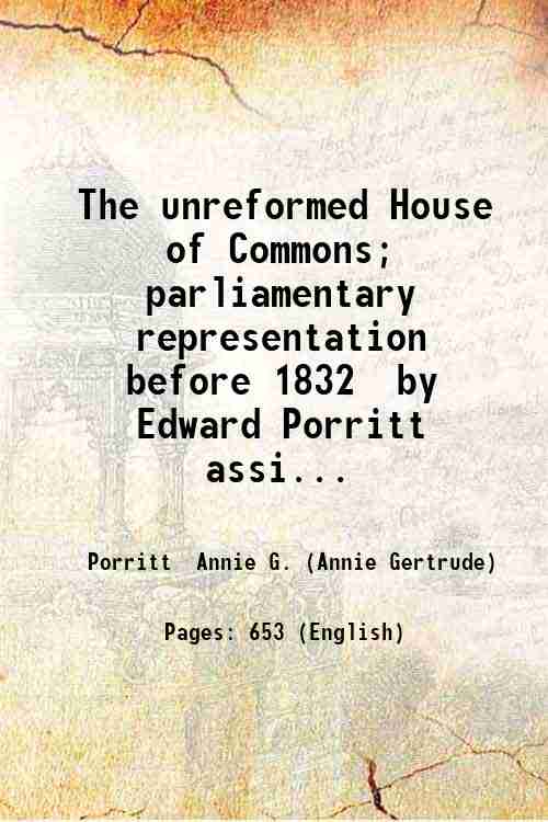 The unreformed House of Commons; parliamentary representation before 1832 by …