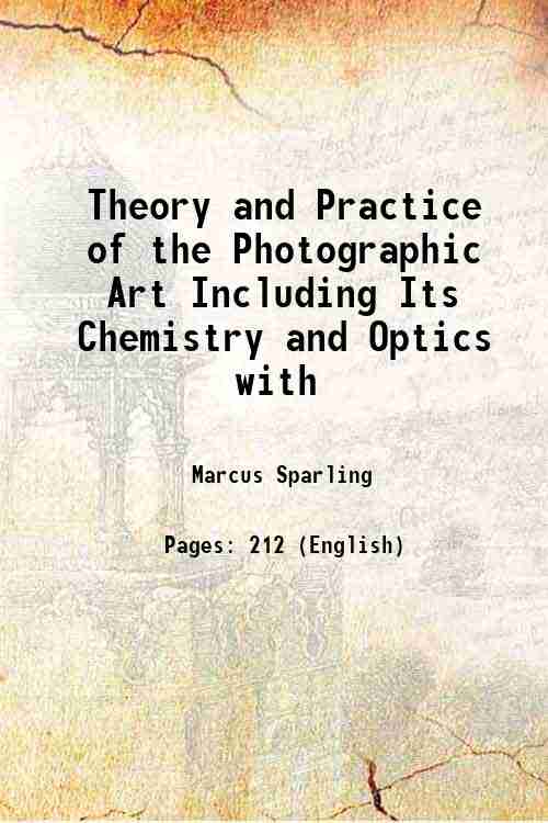 Theory and Practice of the Photographic Art Including Its Chemistry …