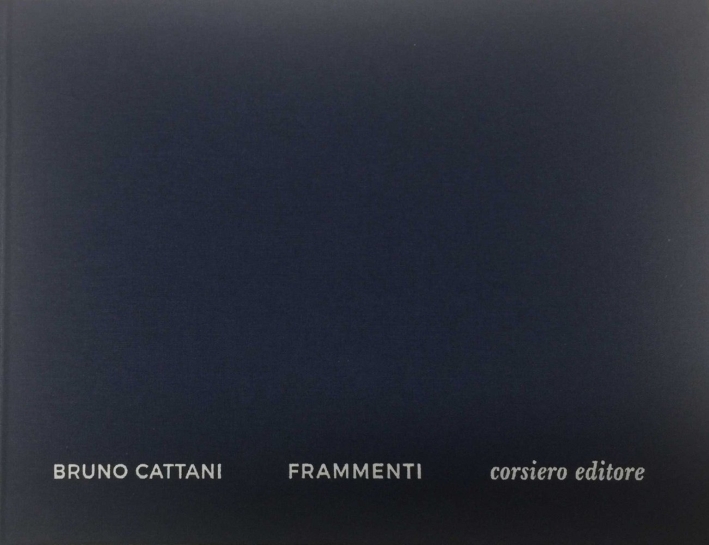 Bruno Cattani. Frammenti. Fragments, Reggio Emilia, Corsiero Editore, 2017