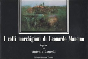 I colli marchigiani di Leonardo Mancino. Opere di Antonio Laurelli, …
