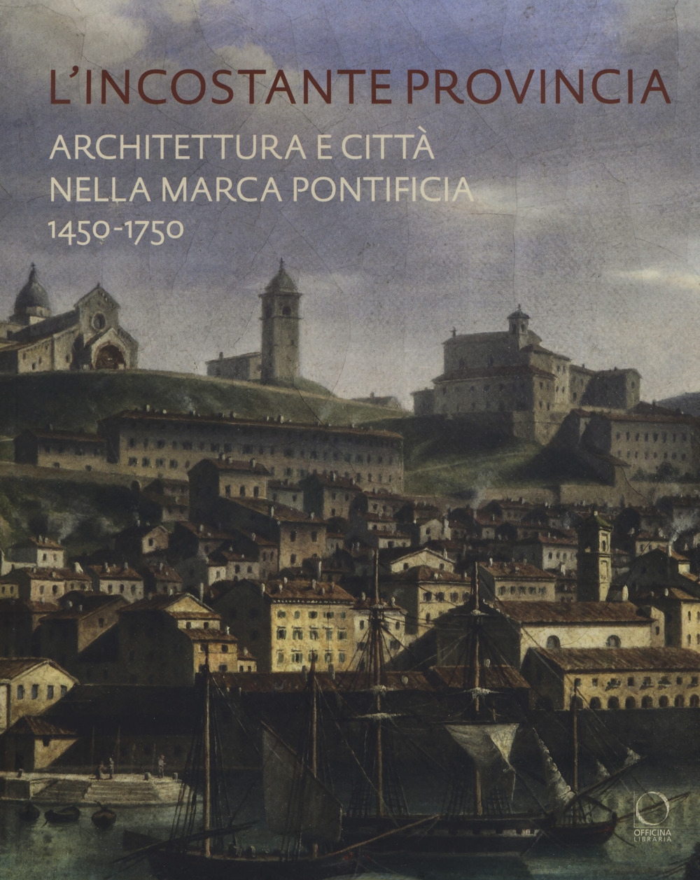 L'Incostante Provincia. Architettura e Città nella Marca Pontificia 1450-1750