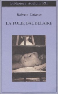 La Folie Baudelaire, Milano, Adelphi, 2008