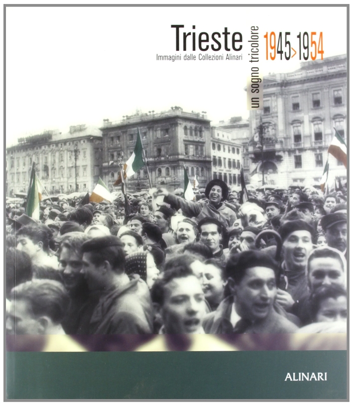 Trieste. Un sogno tricolore 1945-1954. Immagini dalle collezioni Alinari. Ediz. …