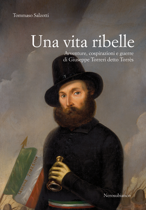 Una vita ribelle. Avventure, cospirazioni e guerre di Giuseppe Torreri …