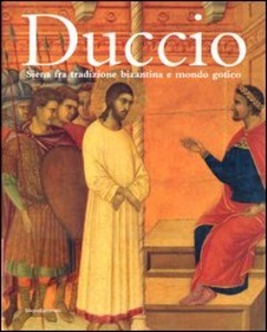 Duccio Siena fra tradizione bizantina e mondo gotico.