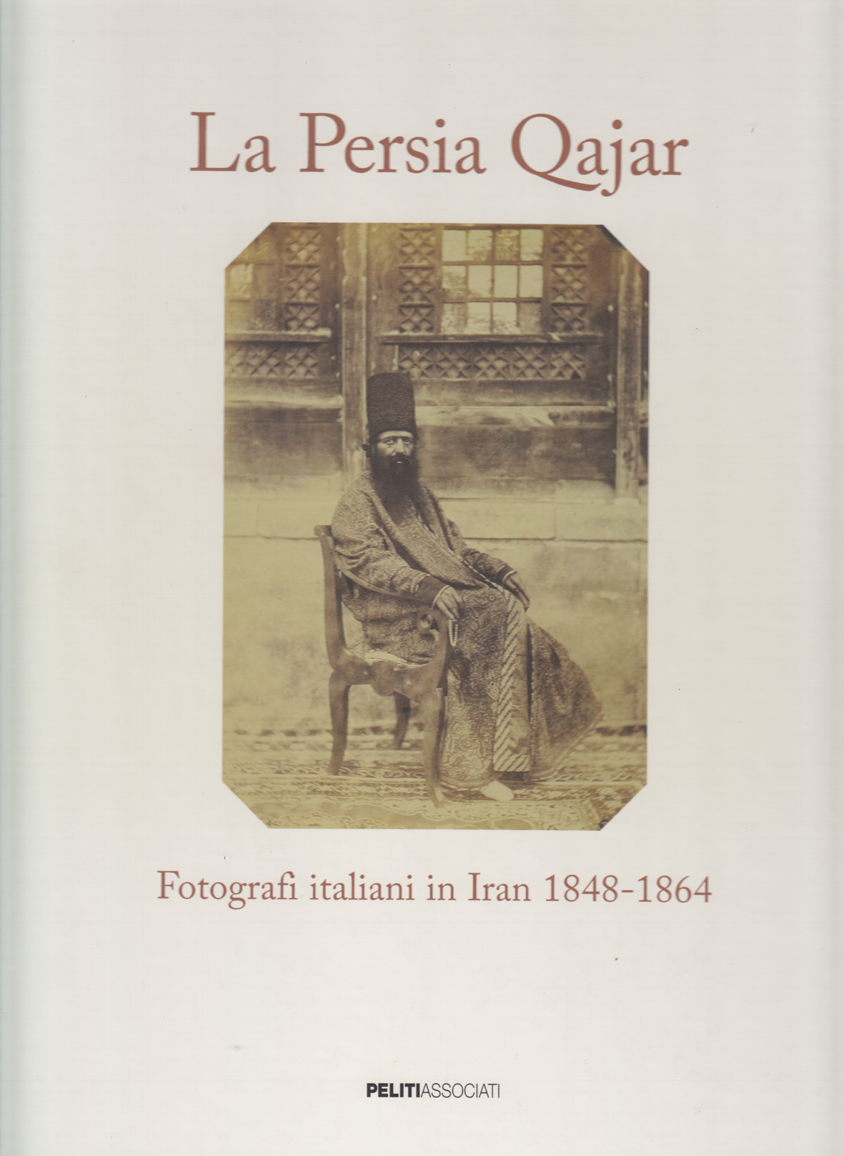 La Persia Qajar. Fotografi italiani in Iran 1848-1864