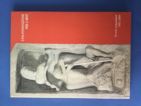 UNA FONDAZIONE PER L'ARTE. RECENTI ACQUISIZIONI 2002-2004