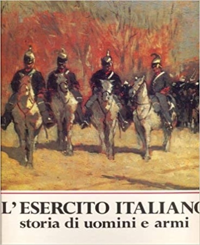 L'Esercito italiano. Storia di uomini e armi.