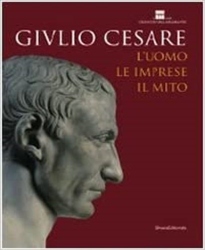 Giulio Cesare. L'uomo, le imprese, il mito.