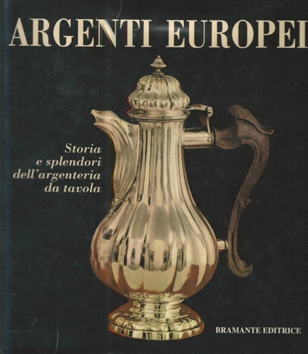 Argenti europei. Storia e splendori dell'argenteria da tavola.
