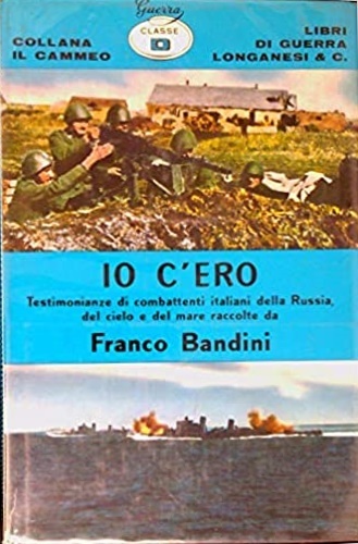 Io c'ero. Testimonianze di combattenti italiani della Russia, del mare …