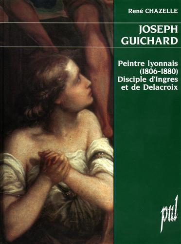 Joseph Guichard: Peintre Lyonnais (1806-1880), Disciple D'Ingres Et De Delacroix.