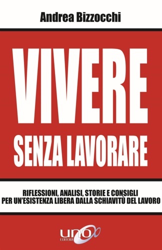 Vivere senza lavorare. Riflessioni, analisi, storie e consigli per un'esistenza …