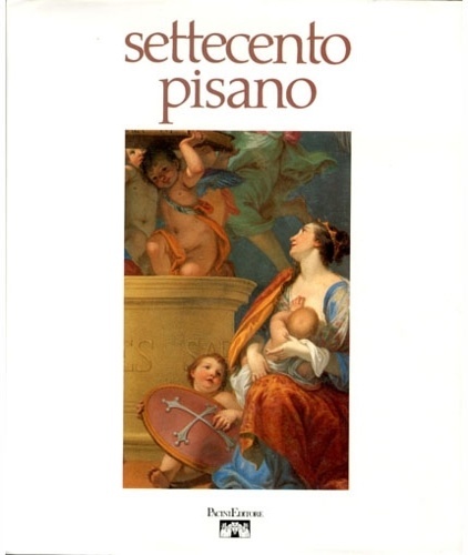 Settecento pisano. Pittura scultura a Pisa nel secolo XVIII.