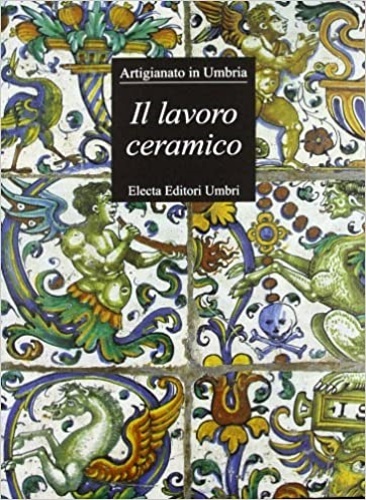 Il lavoro ceramico. Sintesi dell'Arte. Artigiananto in Umbria.