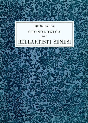 Biografia Cronologica de' Bellartisti Senesi. 1200-1800. Riproduzione dei 13 codici …