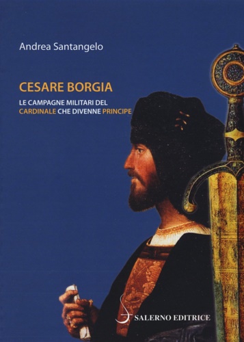 Cesare Borgia. Le campagne militari del cardinale che divenne principe.