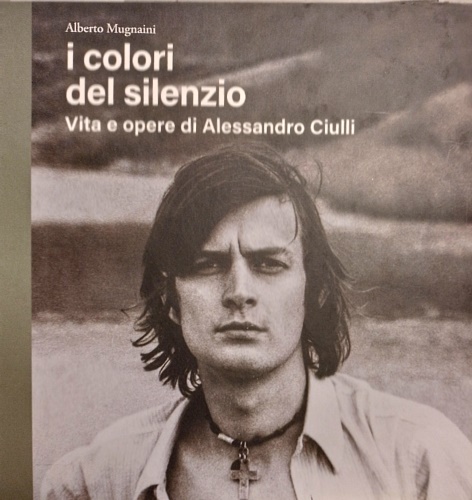 I colori del silenzio. Vita e opere di Alessandro Ciulli.