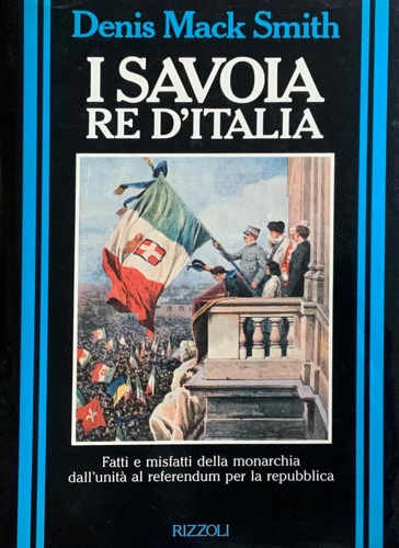I Savoia re d'Italia. Fatti e misfatti della Monarchia dall'Unità …