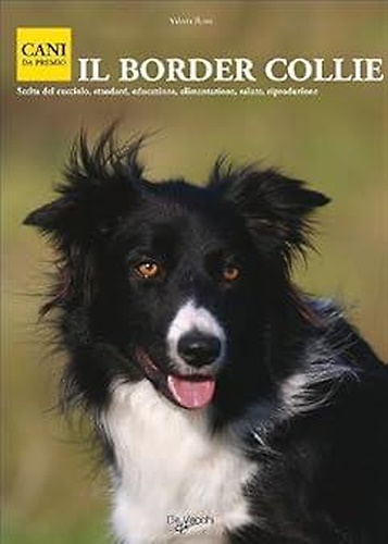Il border Collie. Scelta del cucciolo, standard,educazione, alimentazione, salute, riproduzione.