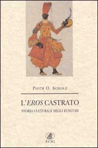 L'eros castrato. Storia culturale degli eunuchi.