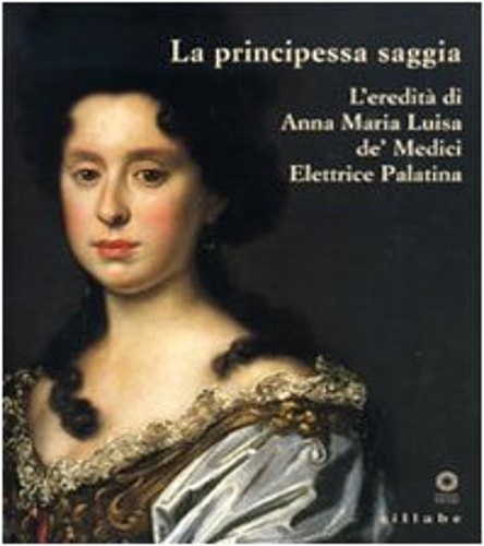 La principessa saggia. L'eredità di Anna Maria Luisa de' Medici …