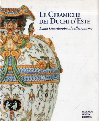Le ceramiche dei Duchi d'Este. Dalla Guardaroba al collezionismo. Saggi …