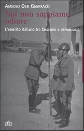 Noi non sappiamo odiare. L'esercito italiano tra fascismo e democrazia.
