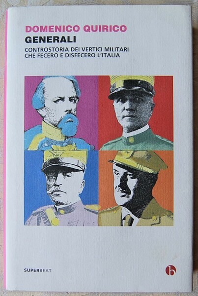 GENERALI. CONTROSTORIA DEI VERTICI MILITARI CHE FECERO E DISFECERO L'ITALIA.